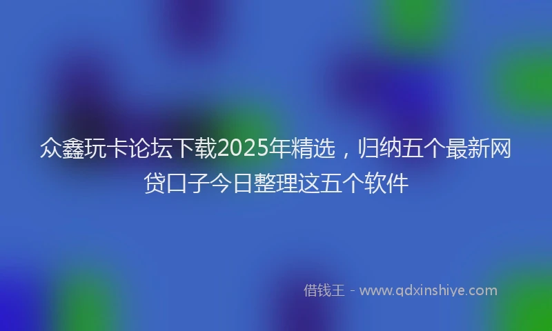 众鑫玩卡论坛下载2025年精选，归纳五个最新网贷口子今日整理这五个软件