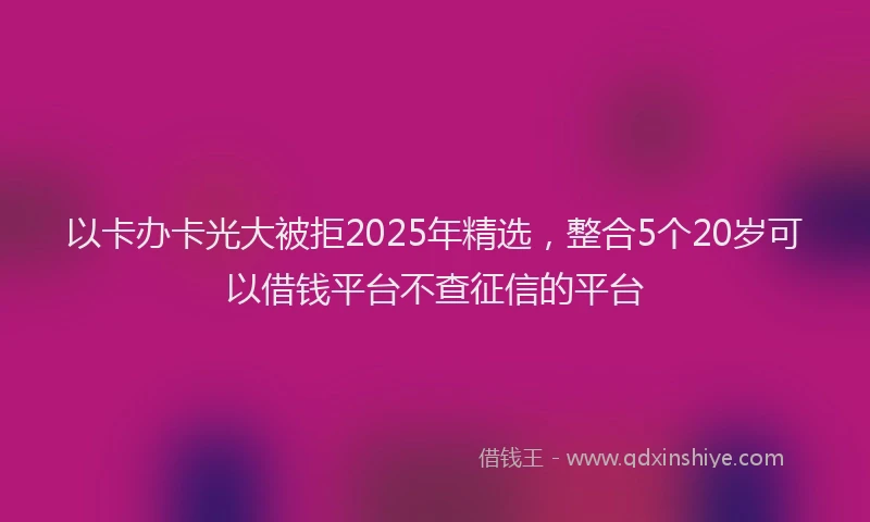 以卡办卡光大被拒2025年精选，整合5个20岁可以借钱平台不查征信的平台