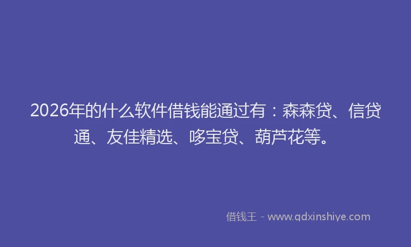 2026年的什么软件借钱能通过有：森森贷、信贷通、友佳精选、哆宝贷、葫芦花等。