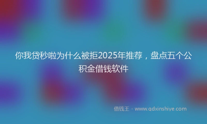 你我贷秒啦为什么被拒2025年推荐，盘点五个公积金借钱软件