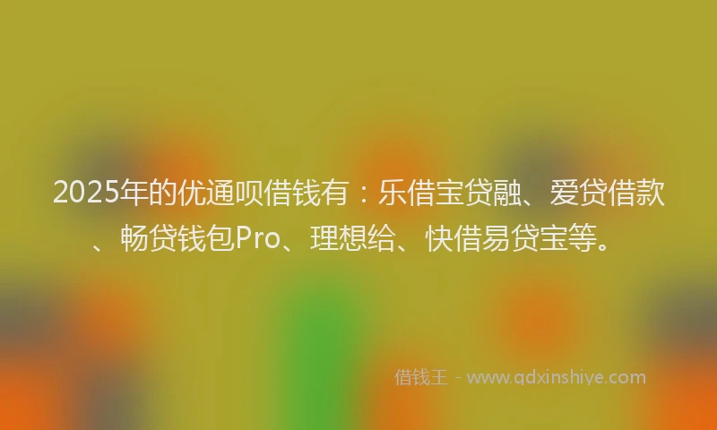 2025年的优通呗借钱有：乐借宝贷融、爱贷借款、畅贷钱包Pro、理想给、快借易贷宝等。