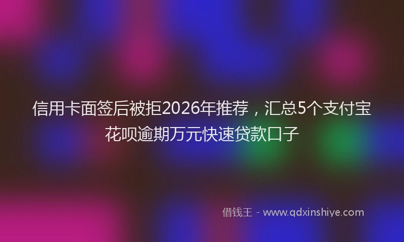 信用卡面签后被拒2026年推荐，汇总5个支付宝花呗逾期万元快速贷款口子