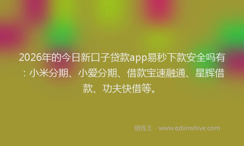 2026年的今日新口子贷款app易秒下款安全吗有:小米分期、小爱分期、借款宝速融通、星辉借款、功夫快借等。