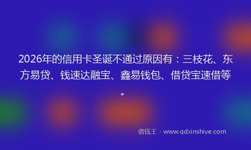 2026年的信用卡圣诞不通过原因有：三枝花、东方易贷、钱速达融宝、鑫易钱包、借贷宝速借等。