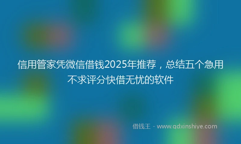 信用管家凭微信借钱2025年推荐，总结五个急用不求评分快借无忧的软件