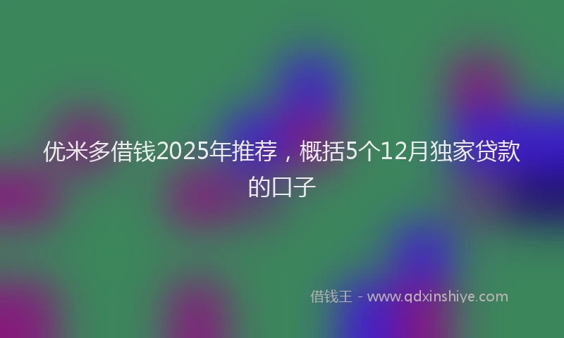 优米多借钱2025年推荐，概括5个12月独家贷款的口子