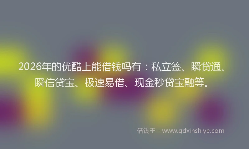 2026年的优酷上能借钱吗有:私立签、瞬贷通、瞬信贷宝、极速易借、现金秒贷宝融等。