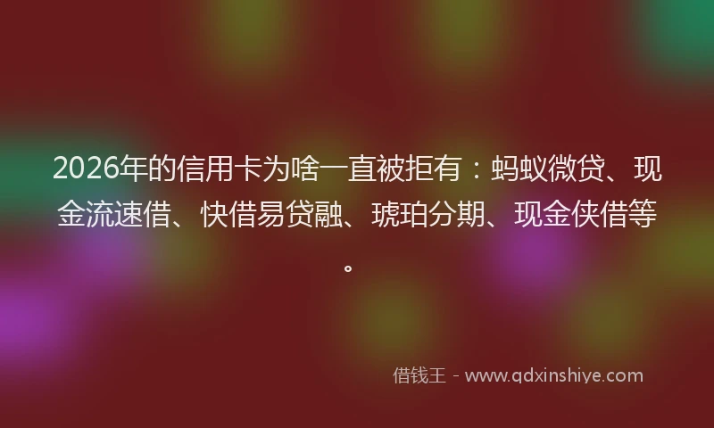 2026年的信用卡为啥一直被拒有：蚂蚁微贷、现金流速借、快借易贷融、琥珀分期、现金侠借等。