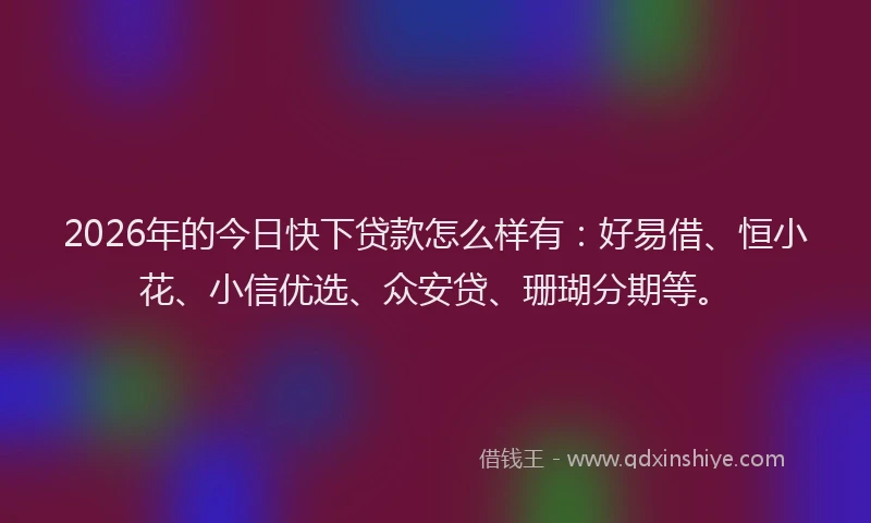 2026年的今日快下贷款怎么样有：好易借、恒小花、小信优选、众安贷、珊瑚分期等。