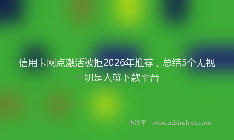 信用卡网点激活被拒2026年推荐，总结5个无视一切是人就下款平台