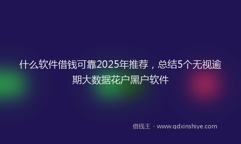 什么软件借钱可靠2025年推荐，总结5个无视逾期大数据花户黑户软件