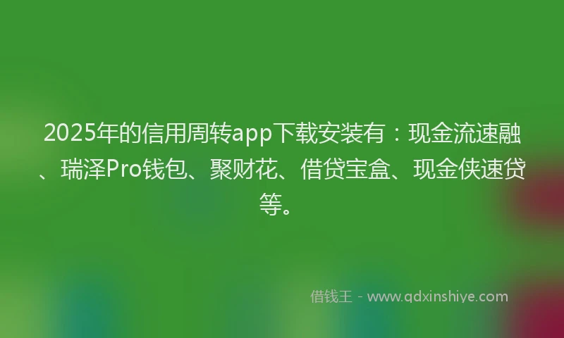 2025年的信用周转app下载安装有：现金流速融、瑞泽Pro钱包、聚财花、借贷宝盒、现金侠速贷等。