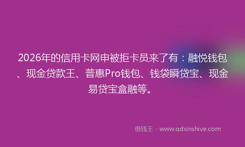 2026年的信用卡网申被拒卡员来了有:融悦钱包、现金贷款王、普惠Pro钱包、钱袋瞬贷宝、现金易贷宝盒融等。