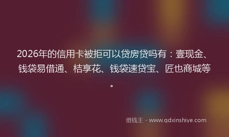 2026年的信用卡被拒可以贷房贷吗有：壹现金、钱袋易借通、桔享花、钱袋速贷宝、匠也商城等。