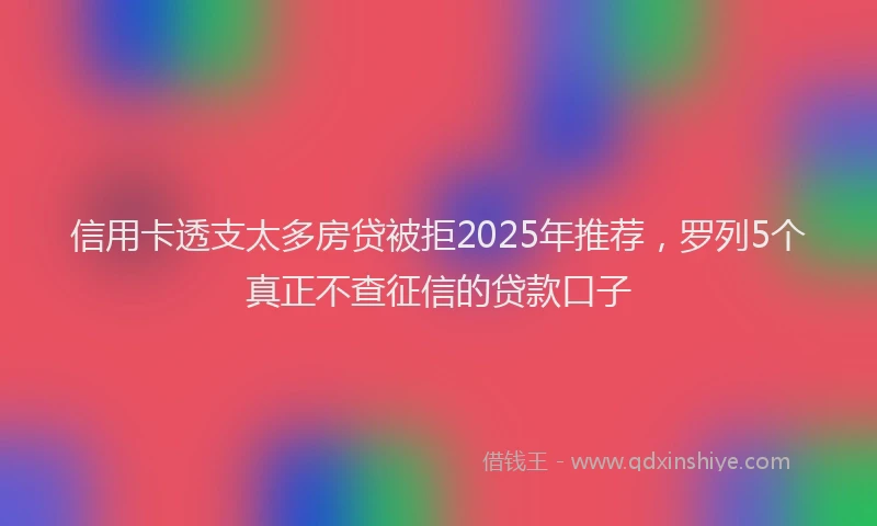 信用卡透支太多房贷被拒2025年推荐，罗列5个真正不查征信的贷款口子