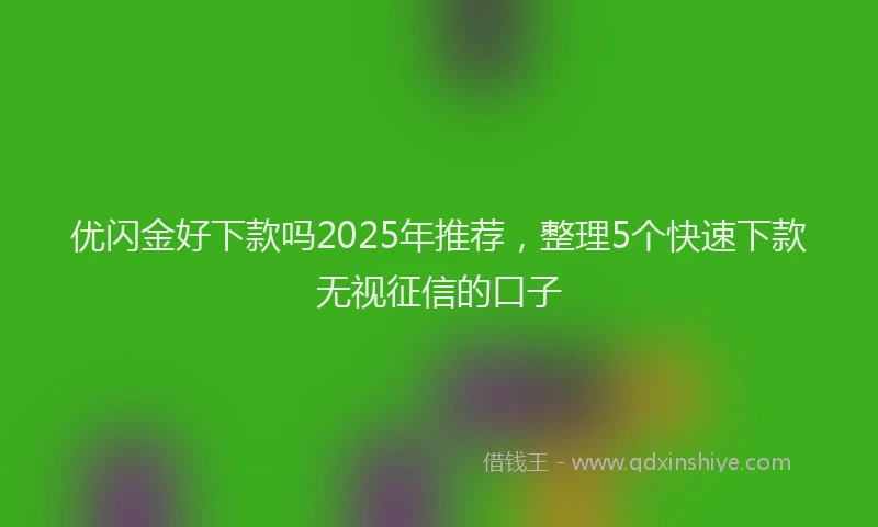 优闪金好下款吗2025年推荐，整理5个快速下款无视征信的口子