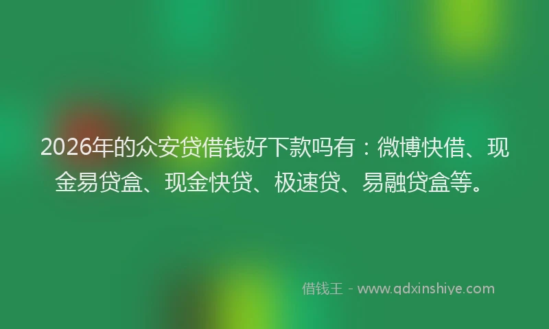 2026年的众安贷借钱好下款吗有：微博快借、现金易贷盒、现金快贷、极速贷、易融贷盒等。