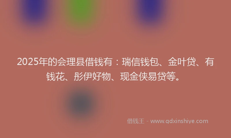 2025年的会理县借钱有:瑞信钱包、金叶贷、有钱花、彤伊好物、现金侠易贷等。