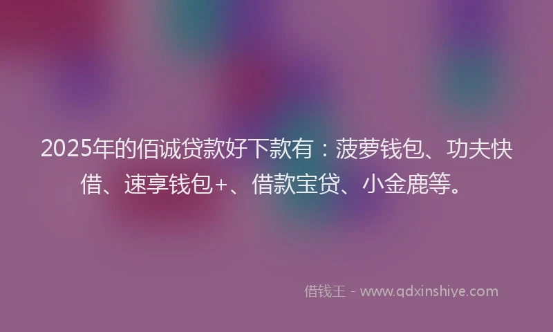 2025年的佰诚贷款好下款有：菠萝钱包、功夫快借、速享钱包+、借款宝贷、小金鹿等。