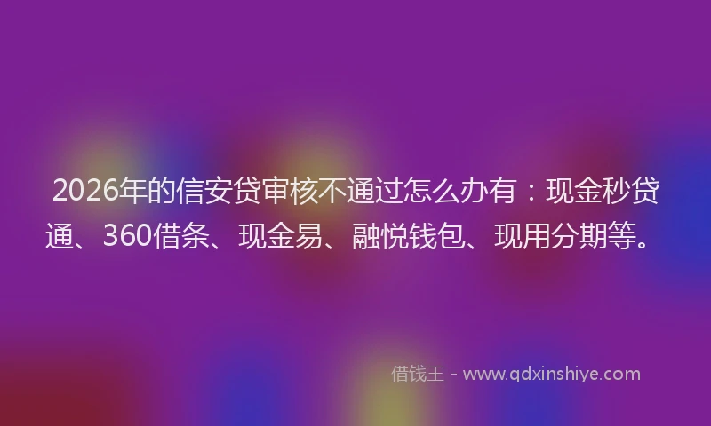 2026年的信安贷审核不通过怎么办有：现金秒贷通、360借条、现金易、融悦钱包、现用分期等。