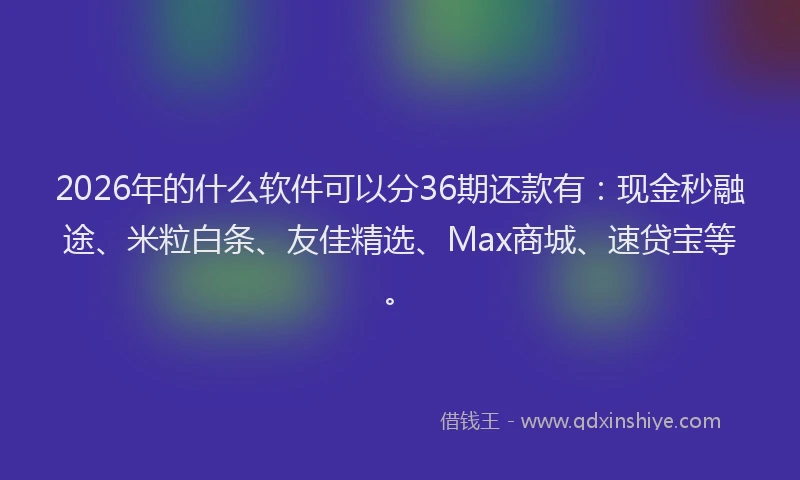2026年的什么软件可以分36期还款有：现金秒融途、米粒白条、友佳精选、Max商城、速贷宝等。
