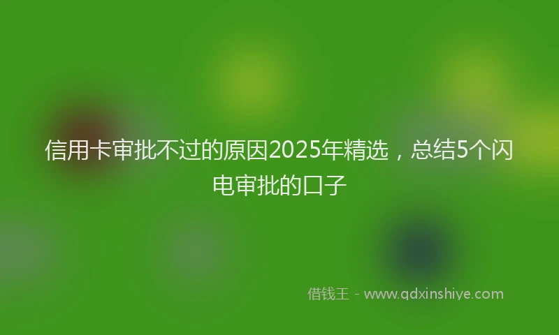 信用卡审批不过的原因2025年精选,总结5个闪电审批的口子