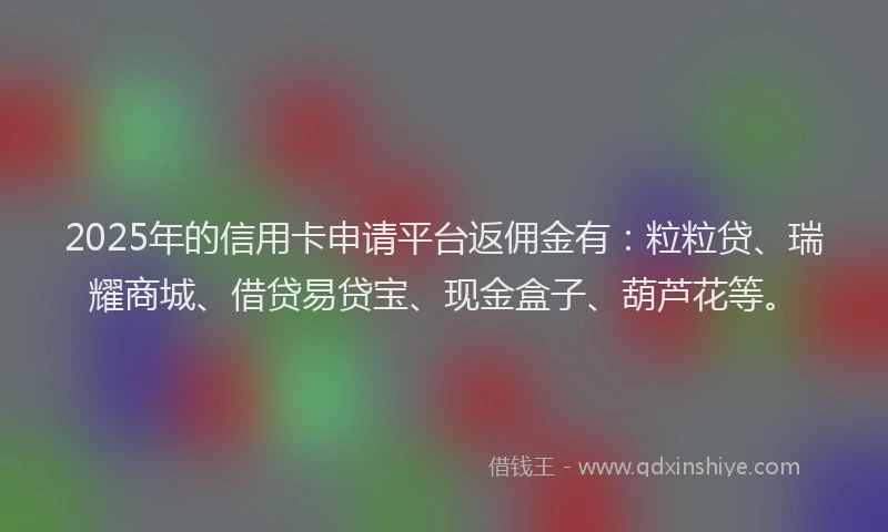 2025年的信用卡申请平台返佣金有：粒粒贷、瑞耀商城、借贷易贷宝、现金盒子、葫芦花等。