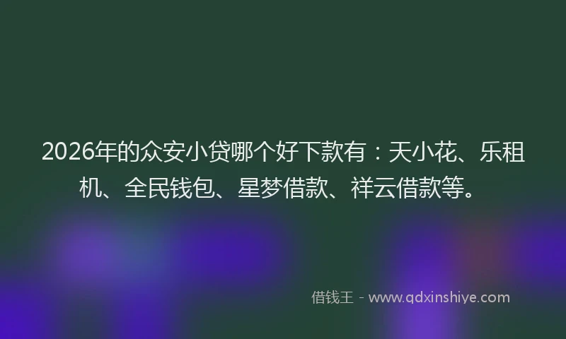 2026年的众安小贷哪个好下款有：天小花、乐租机、全民钱包、星梦借款、祥云借款等。