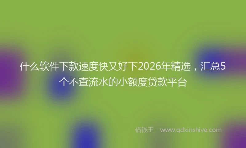 什么软件下款速度快又好下2026年精选，汇总5个不查流水的小额度贷款平台