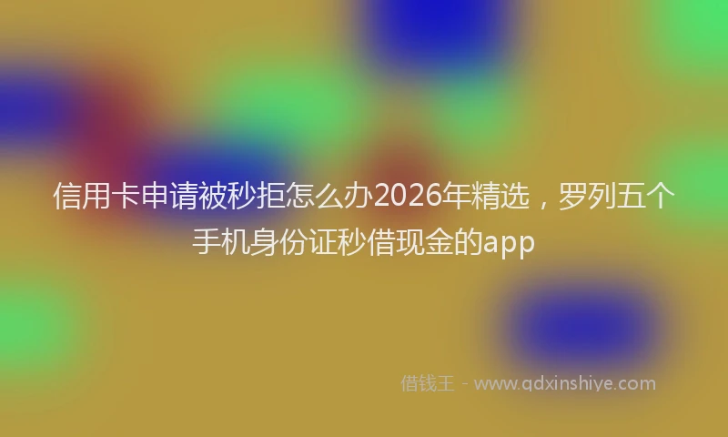 信用卡申请被秒拒怎么办2026年精选,罗列五个手机身份证秒借现金的app