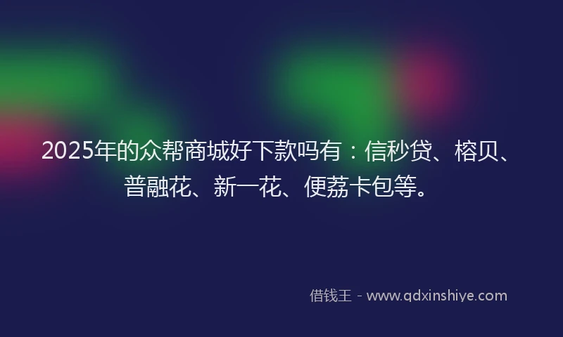 2025年的众帮商城好下款吗有：信秒贷、榕贝、普融花、新一花、便荔卡包等。