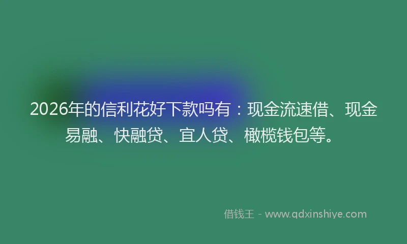 2026年的信利花好下款吗有:现金流速借、现金易融、快融贷、宜人贷、橄榄钱包等。