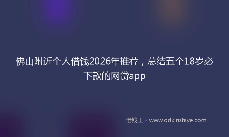 佛山附近个人借钱2026年推荐，总结五个18岁必下款的网贷app