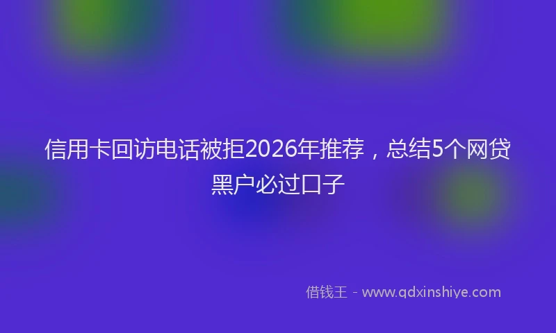 信用卡回访电话被拒2026年推荐，总结5个网贷黑户必过口子
