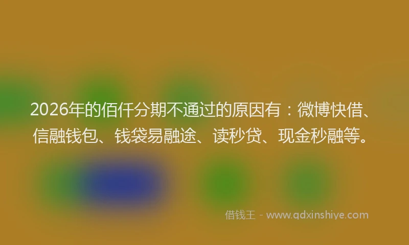 2026年的佰仟分期不通过的原因有：微博快借、信融钱包、钱袋易融途、读秒贷、现金秒融等。
