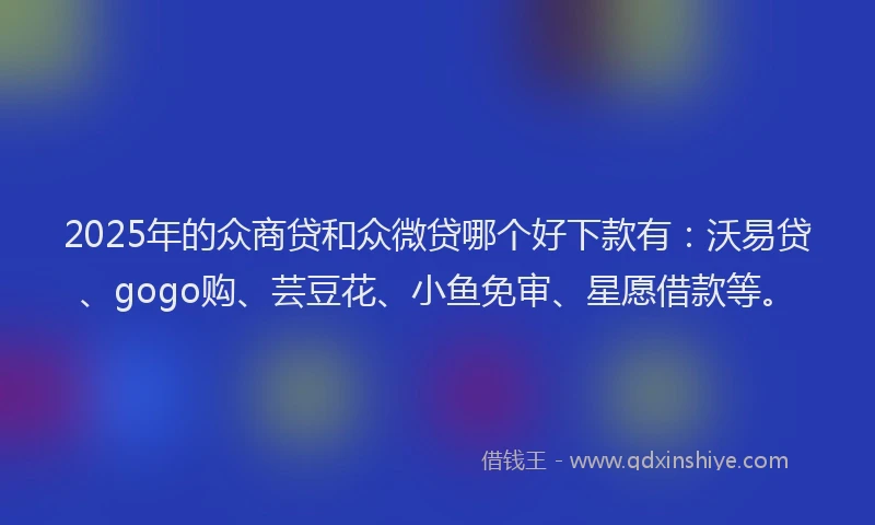 2025年的众商贷和众微贷哪个好下款有：沃易贷、gogo购、芸豆花、小鱼免审、星愿借款等。