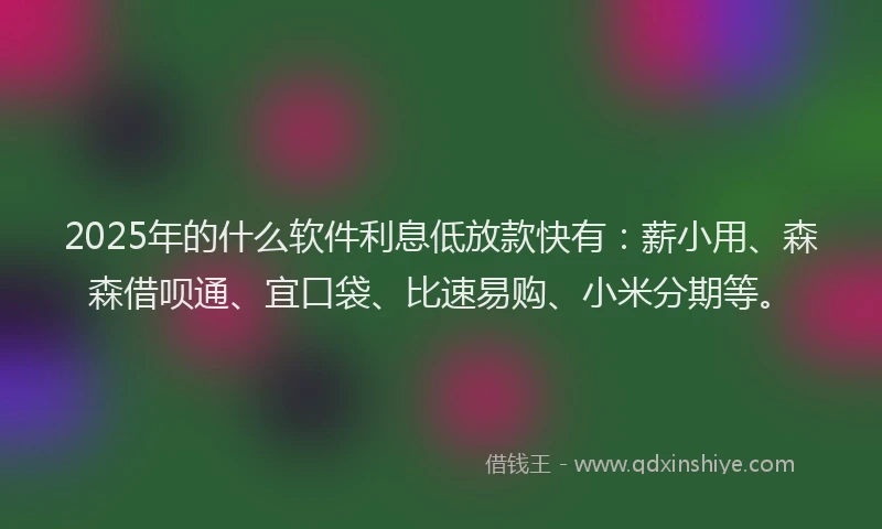 2025年的什么软件利息低放款快有：薪小用、森森借呗通、宜口袋、比速易购、小米分期等。