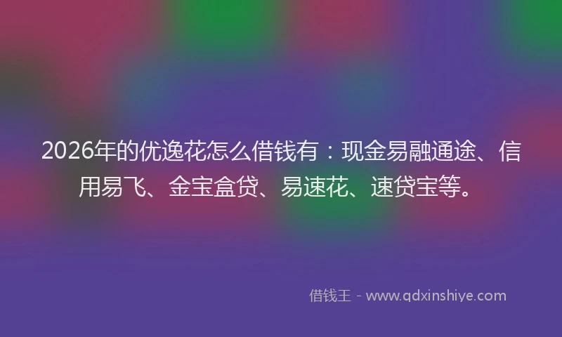2026年的优逸花怎么借钱有：现金易融通途、信用易飞、金宝盒贷、易速花、速贷宝等。
