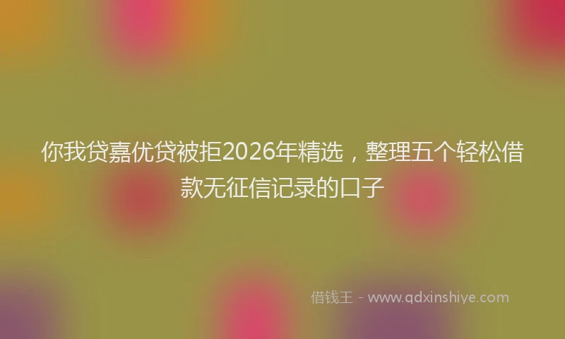你我贷嘉优贷被拒2026年精选，整理五个轻松借款无征信记录的口子