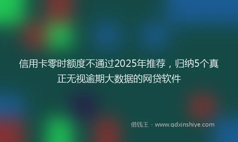 信用卡零时额度不通过2025年推荐，归纳5个真正无视逾期大数据的网贷软件