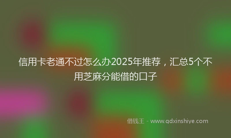 信用卡老通不过怎么办2025年推荐，汇总5个不用芝麻分能借的口子