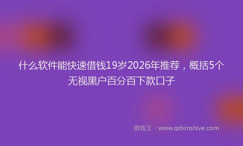 什么软件能快速借钱19岁2026年推荐，概括5个无视黑户百分百下款口子