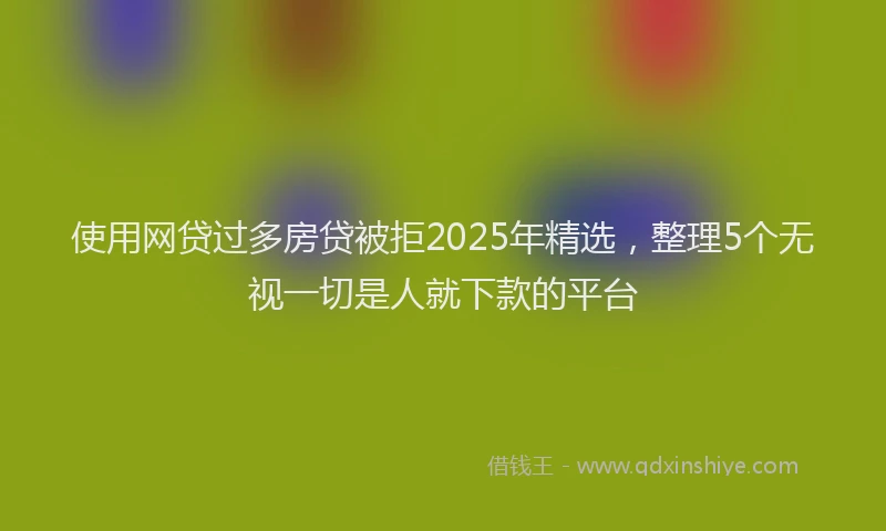 使用网贷过多房贷被拒2025年精选，整理5个无视一切是人就下款的平台
