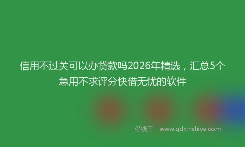 信用不过关可以办贷款吗2026年精选,汇总5个急用不求评分快借无忧的软件