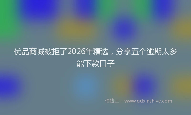 优品商城被拒了2026年精选，分享五个逾期太多能下款口子