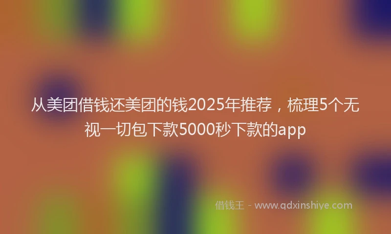 从美团借钱还美团的钱2025年推荐,梳理5个无视一切包下款5000秒下款的app