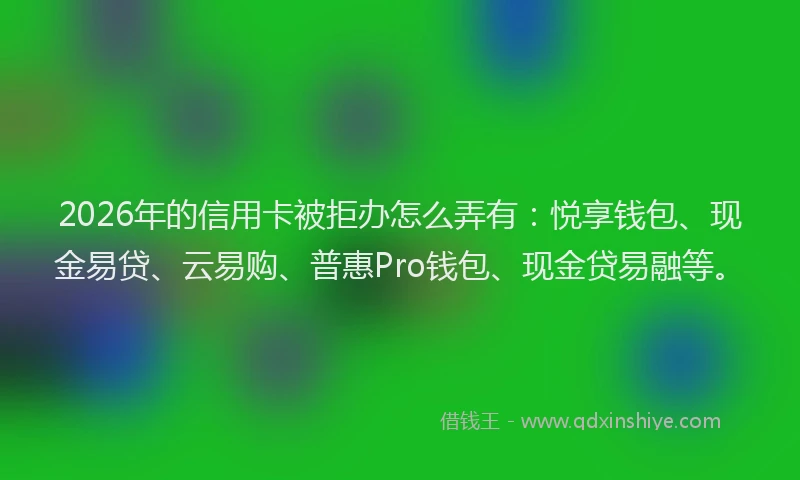 2026年的信用卡被拒办怎么弄有:悦享钱包、现金易贷、云易购、普惠Pro钱包、现金贷易融等。