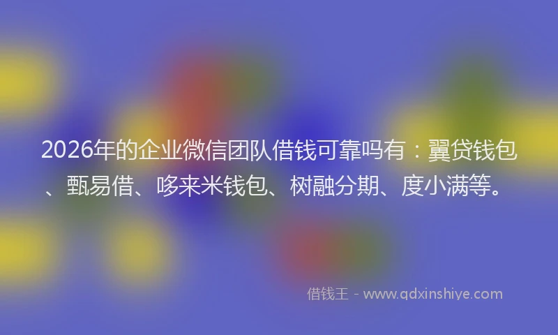 2026年的企业微信团队借钱可靠吗有：翼贷钱包、甄易借、哆来米钱包、树融分期、度小满等。