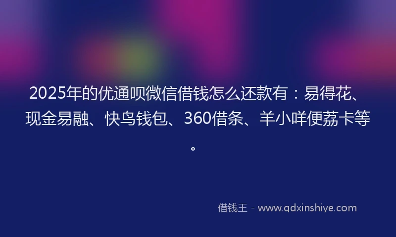 2025年的优通呗微信借钱怎么还款有：易得花、现金易融、快鸟钱包、360借条、羊小咩便荔卡等。