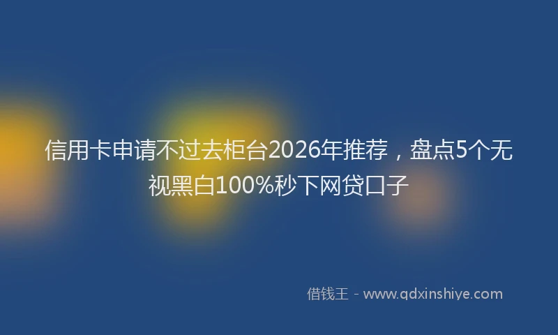 信用卡申请不过去柜台2026年推荐，盘点5个无视黑白100%秒下网贷口子